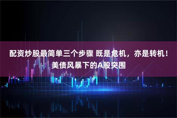 配资炒股最简单三个步骤 既是危机，亦是转机！美债风暴下的A股突围