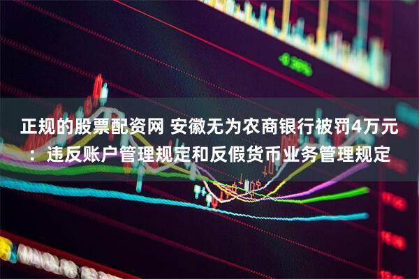 正规的股票配资网 安徽无为农商银行被罚4万元：违反账户管理规定和反假货币业务管理规定