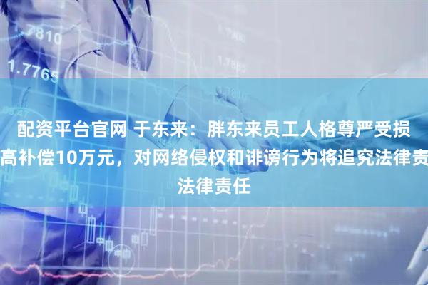 配资平台官网 于东来：胖东来员工人格尊严受损最高补偿10万元，对网络侵权和诽谤行为将追究法律责任