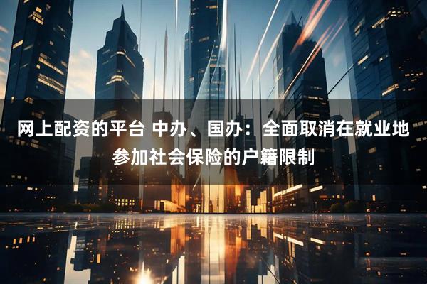 网上配资的平台 中办、国办：全面取消在就业地参加社会保险的户籍限制
