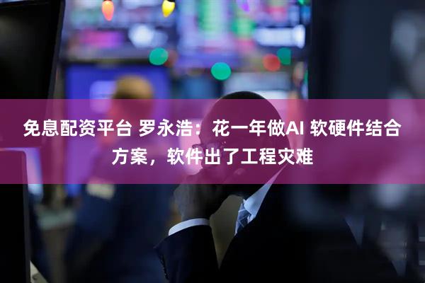 免息配资平台 罗永浩：花一年做AI 软硬件结合方案，软件出了工程灾难