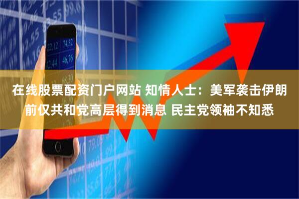 在线股票配资门户网站 知情人士：美军袭击伊朗前仅共和党高层得到消息 民主党领袖不知悉
