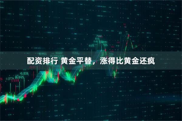配资排行 黄金平替，涨得比黄金还疯