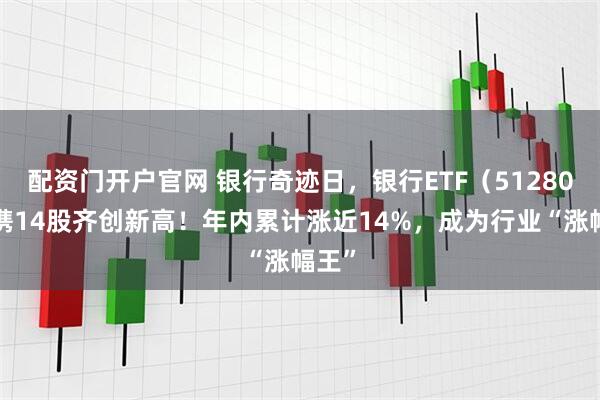 配资门开户官网 银行奇迹日，银行ETF（512800）携14股齐创新高！年内累计涨近14%，成为行业“涨幅王”
