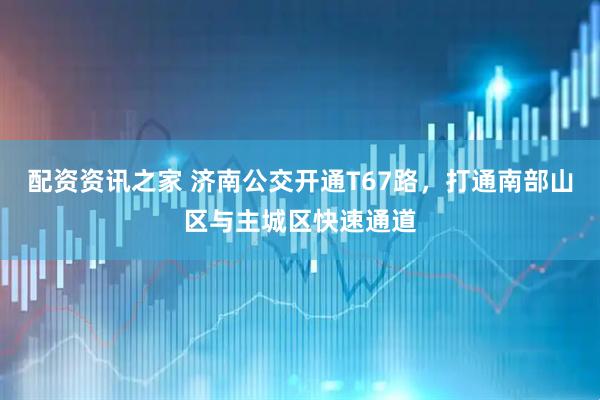 配资资讯之家 济南公交开通T67路，打通南部山区与主城区快速通道