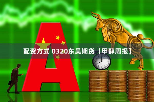 配资方式 0320东吴期货【甲醇周报】