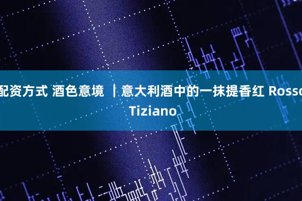 配资方式 酒色意境 ｜意大利酒中的一抹提香红 Rosso Tiziano