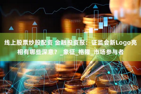 线上股票炒股配资 金融投资报：证监会新Logo亮相有哪些深意？_象征_格隆_市场参与者