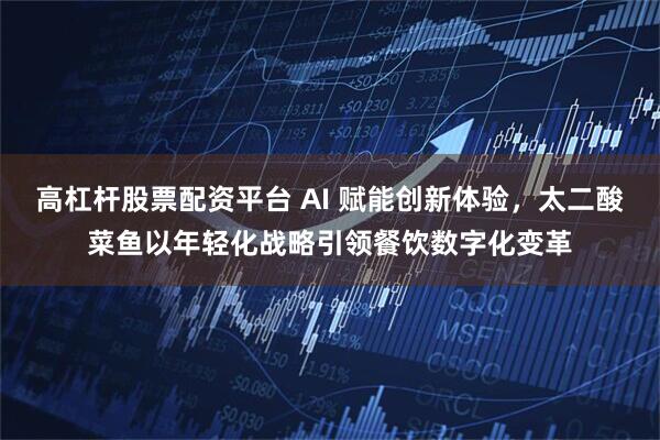 高杠杆股票配资平台 AI 赋能创新体验，太二酸菜鱼以年轻化战略引领餐饮数字化变革