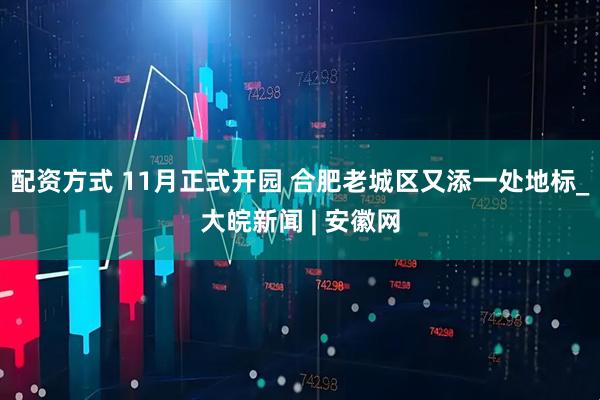 配资方式 11月正式开园 合肥老城区又添一处地标_大皖新闻 | 安徽网