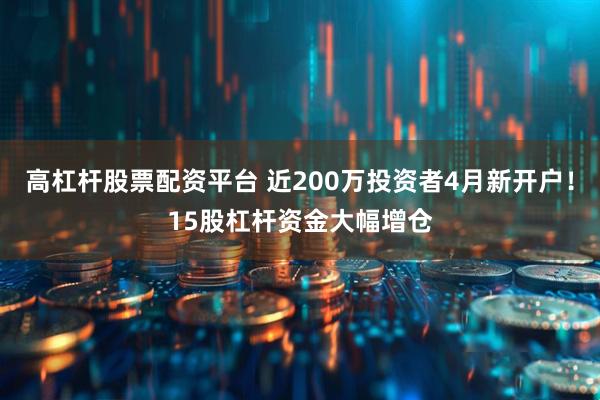 高杠杆股票配资平台 近200万投资者4月新开户！15股杠杆资金大幅增仓