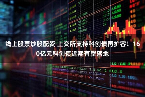 线上股票炒股配资 上交所支持科创债再扩容！160亿元科创债近期有望落地