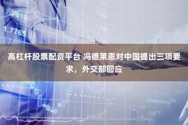 高杠杆股票配资平台 冯德莱恩对中国提出三项要求，外交部回应