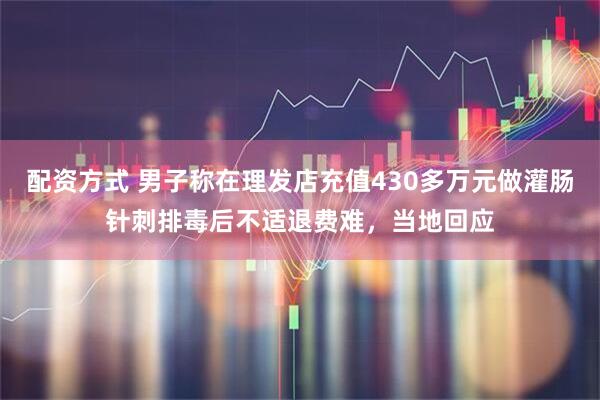 配资方式 男子称在理发店充值430多万元做灌肠针刺排毒后不适退费难，当地回应