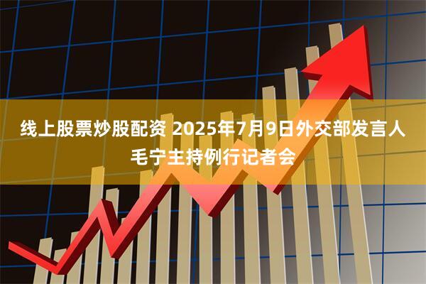 线上股票炒股配资 2025年7月9日外交部发言人毛宁主持例行记者会