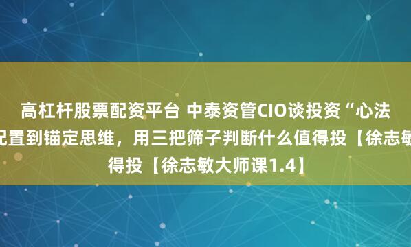 高杠杆股票配资平台 中泰资管CIO谈投资“心法”：从资源配置到锚定思维，用三把筛子判断什么值得投【徐志敏大师课1.4】