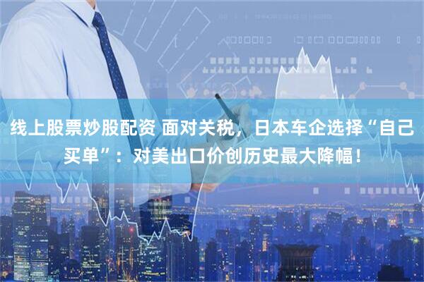 线上股票炒股配资 面对关税，日本车企选择“自己买单”：对美出口价创历史最大降幅！