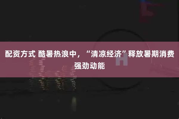 配资方式 酷暑热浪中，“清凉经济”释放暑期消费强劲动能