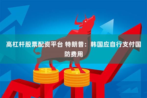 高杠杆股票配资平台 特朗普：韩国应自行支付国防费用