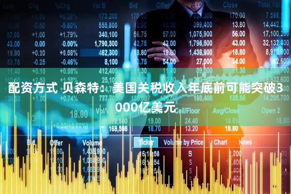 配资方式 贝森特：美国关税收入年底前可能突破3000亿美元