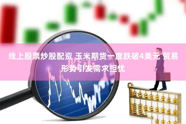 线上股票炒股配资 玉米期货一度跌破4美元 贸易形势引发需求担忧