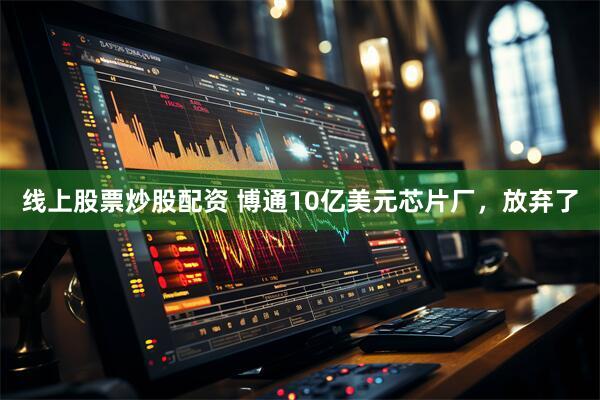 线上股票炒股配资 博通10亿美元芯片厂，放弃了