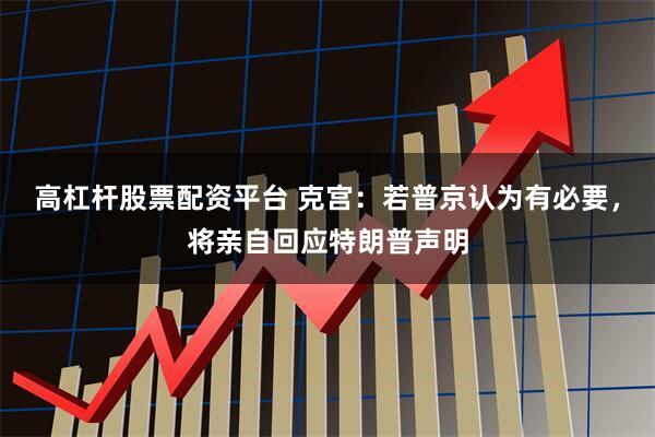 高杠杆股票配资平台 克宫：若普京认为有必要，将亲自回应特朗普声明