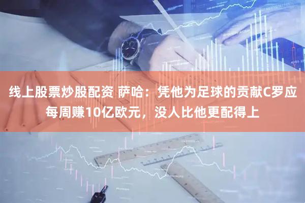线上股票炒股配资 萨哈：凭他为足球的贡献C罗应每周赚10亿欧元，没人比他更配得上