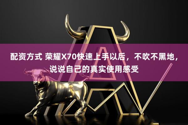 配资方式 荣耀X70快速上手以后，不吹不黑地，说说自己的真实使用感受