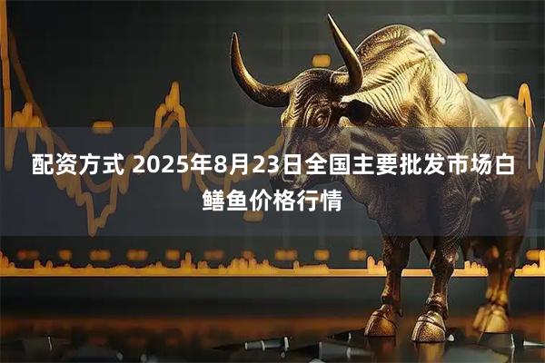 配资方式 2025年8月23日全国主要批发市场白鳝鱼价格行情