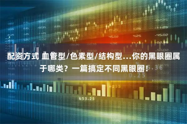 配资方式 血管型/色素型/结构型…你的黑眼圈属于哪类？一篇搞定不同黑眼圈！