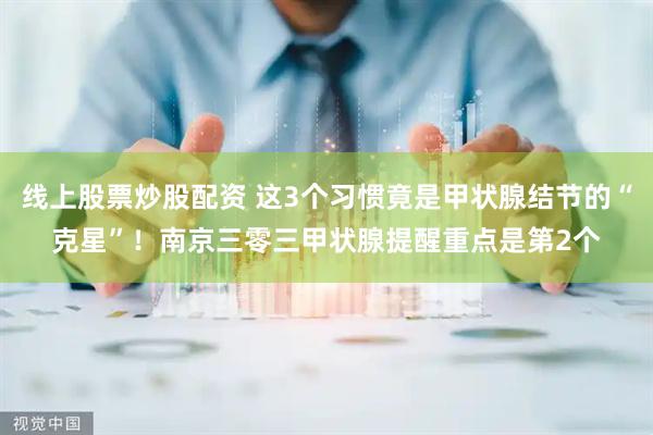 线上股票炒股配资 这3个习惯竟是甲状腺结节的“克星”！南京三零三甲状腺提醒重点是第2个
