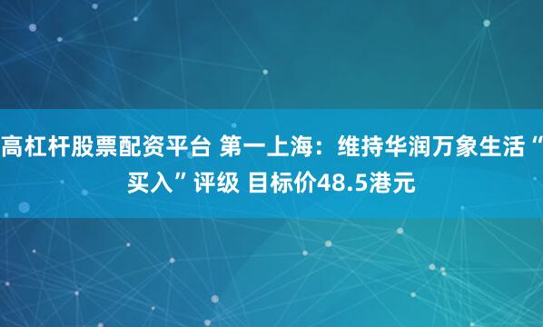高杠杆股票配资平台 第一上海：维持华润万象生活“买入”评级 目标价48.5港元