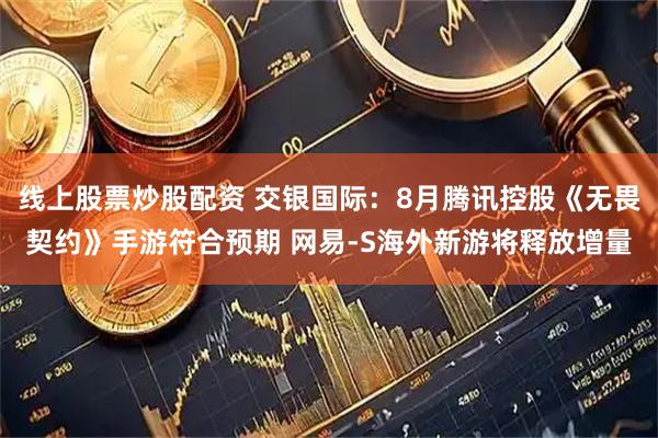 线上股票炒股配资 交银国际：8月腾讯控股《无畏契约》手游符合预期 网易-S海外新游将释放增量