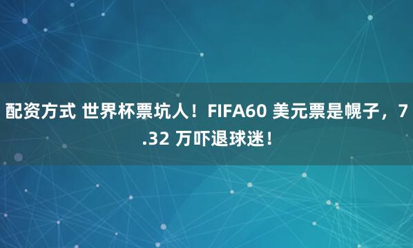 配资方式 世界杯票坑人！FIFA60 美元票是幌子，7.32 万吓退球迷！