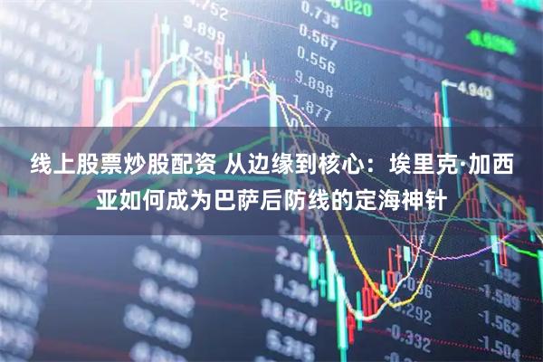 线上股票炒股配资 从边缘到核心：埃里克·加西亚如何成为巴萨后防线的定海神针