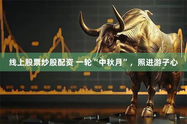 线上股票炒股配资 一轮“中秋月”，照进游子心