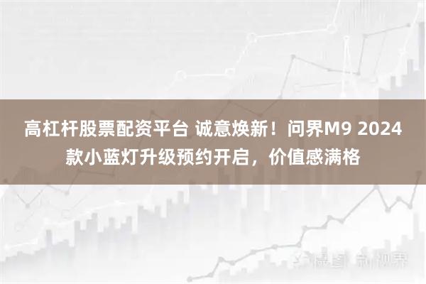 高杠杆股票配资平台 诚意焕新！问界M9 2024款小蓝灯升级预约开启，价值感满格