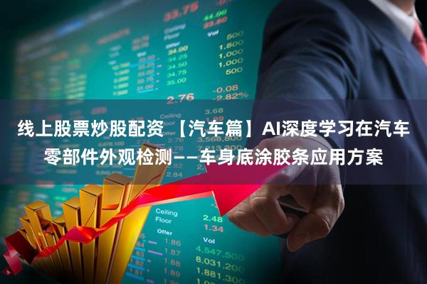 线上股票炒股配资 【汽车篇】AI深度学习在汽车零部件外观检测——车身底涂胶条应用方案