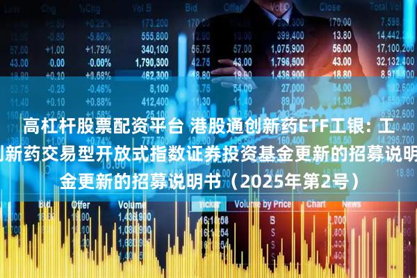 高杠杆股票配资平台 港股通创新药ETF工银: 工银瑞信国证港股通创新药交易型开放式指数证券投资基金更新的招募说明书（2025年第2号）