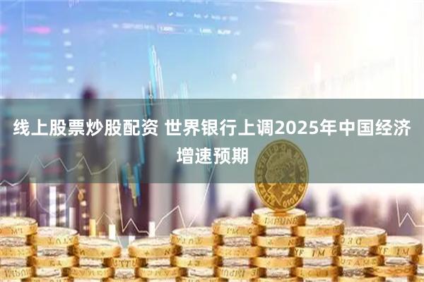 线上股票炒股配资 世界银行上调2025年中国经济增速预期