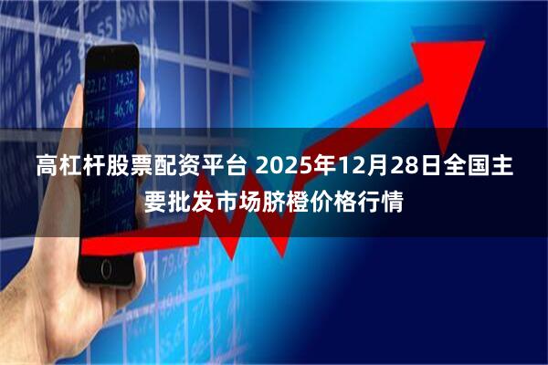 高杠杆股票配资平台 2025年12月28日全国主要批发市场脐橙价格行情