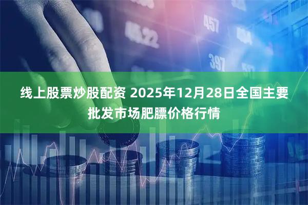 线上股票炒股配资 2025年12月28日全国主要批发市场肥膘价格行情