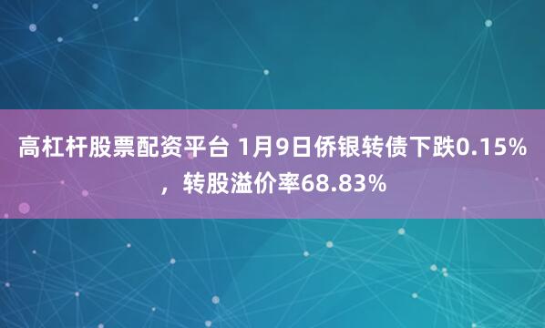 高杠杆股票配资平台 1月9日侨银转债下跌0.15%，转股溢价率68.83%